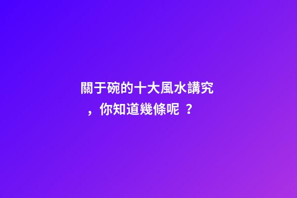 關于碗的十大風水講究，你知道幾條呢？